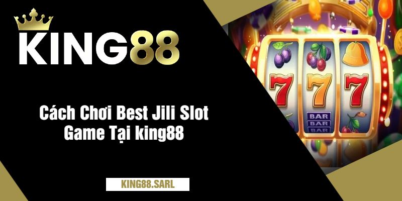 Khám Phá Best Jili Slot Game Tại king88 Siêu Đỉnh Cao 4 Cách Chơi Best Jili Slot Game Tại king88