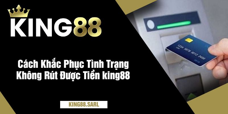 Không Rút Được Tiền king88? Tìm Hiểu Nguyên Nhân 3 Cách Khắc Phục Tình Trạng Không Rút Được Tiền king88