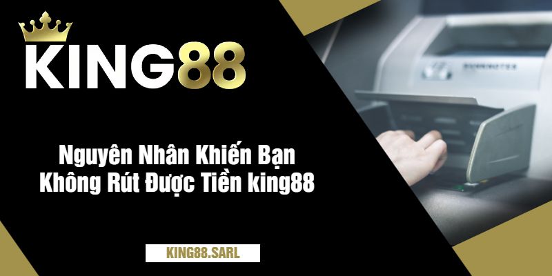 Không Rút Được Tiền king88? Tìm Hiểu Nguyên Nhân 10 Nguyên Nhân Khiến Bạn Không Rút Được Tiền king88