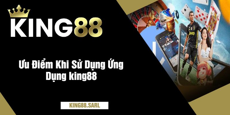 Ưu Điểm Khi Sử Dụng Ứng Dụng king88
