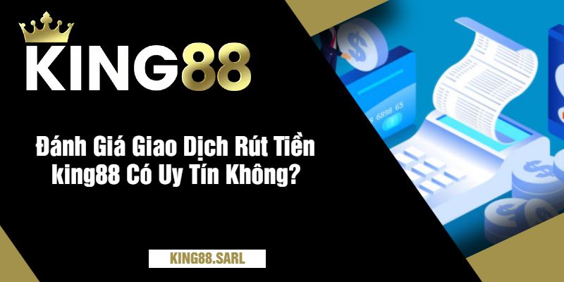 Cách Rút Tiền king88 An Toàn, Nhanh Chóng Và Đơn Giản 1 Đánh Giá Giao Dịch Rút Tiền king88 Có Uy Tín Không?