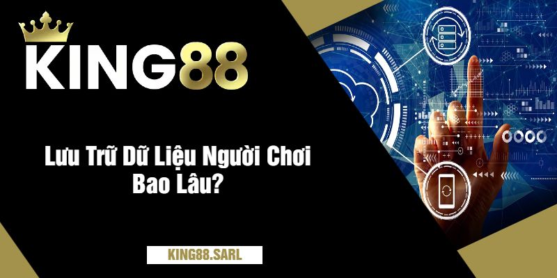 Chính Sách Bảo Mật king88 - Giải Thích Mọi Điều Khoản 2 Lưu Trữ Dữ Liệu Người Chơi Bao Lâu?
