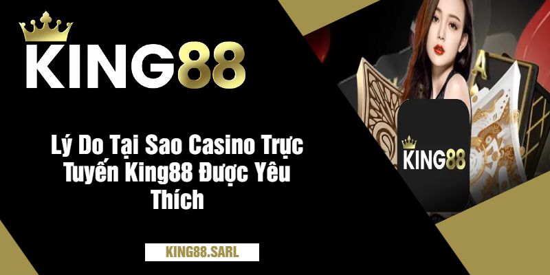 Casino Trực Tuyến King88 - Sân Chơi Đỉnh Cao, Thưởng Cực Khủng 6 Lý Do Tại Sao Casino Trực Tuyến King88 Được Yêu Thích