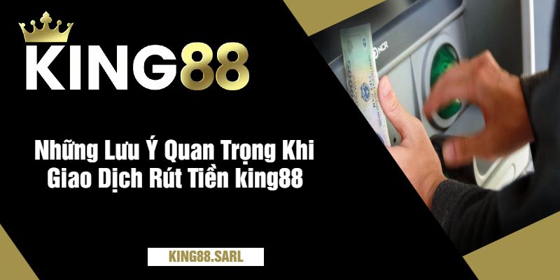 Cách Rút Tiền king88 An Toàn, Nhanh Chóng Và Đơn Giản 3 Những Lưu Ý Quan Trọng Khi Giao Dịch Rút Tiền king88