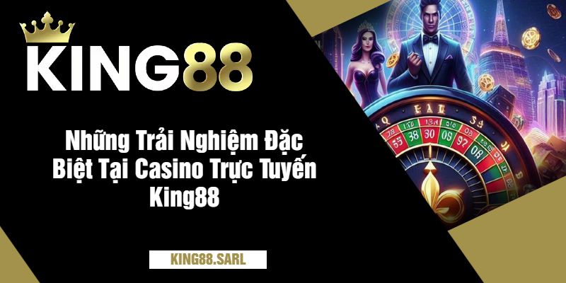 Casino Trực Tuyến King88 - Sân Chơi Đỉnh Cao, Thưởng Cực Khủng 3 Những Trải Nghiệm Đặc Biệt Tại Casino Trực Tuyến King88